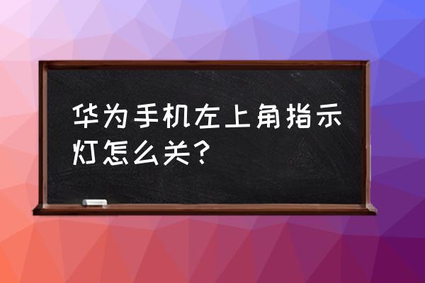 华为手机屏幕左上角灯怎么关闭 华为手机左上角指示灯怎么关？