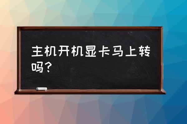 电脑显卡什么时候工作 主机开机显卡马上转吗？