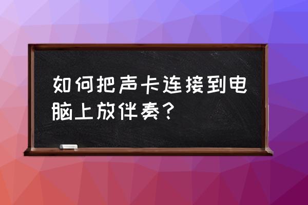 声卡在电脑怎么插 如何把声卡连接到电脑上放伴奏？