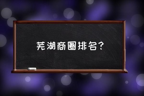 芜湖华强广场车位有卖吗 芜湖商圈排名？