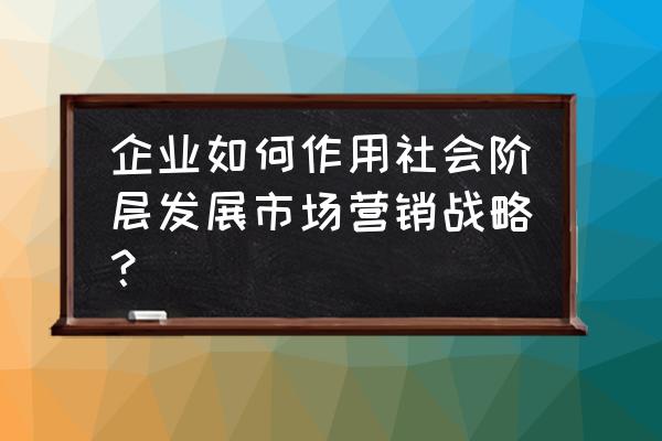 针对富裕阶层如何开展营销策略 企业如何作用社会阶层发展市场营销战略？