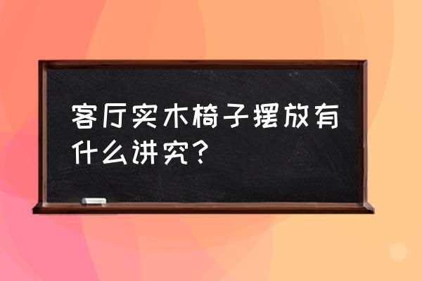 室内实木家具怎么摆放效果好些 客厅实木椅子摆放有什么讲究？