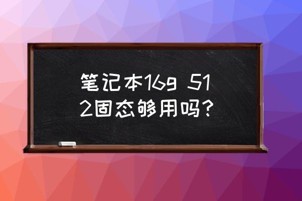 笔记本16g512固态够用吗 笔记本16g 512固态够用吗？