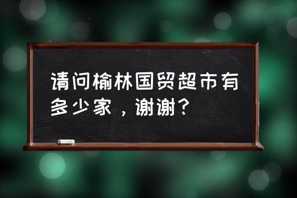 榆林火锅烧烤食材超市在哪 请问榆林国贸超市有多少家，谢谢？