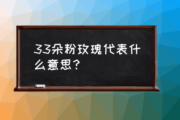 33朵粉玫瑰花代表什么 33朵粉玫瑰代表什么意思？