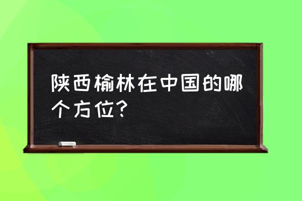 榆林氮肥厂在哪里 陕西榆林在中国的哪个方位？