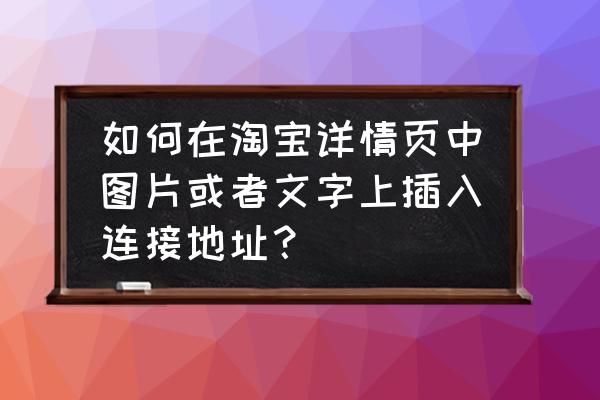 天猫详情页的超链接怎么设置 如何在淘宝详情页中图片或者文字上插入连接地址？