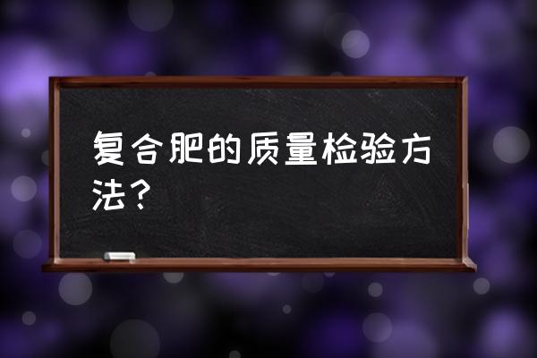 桂湖牌复合肥怎样辨别真伪 复合肥的质量检验方法？