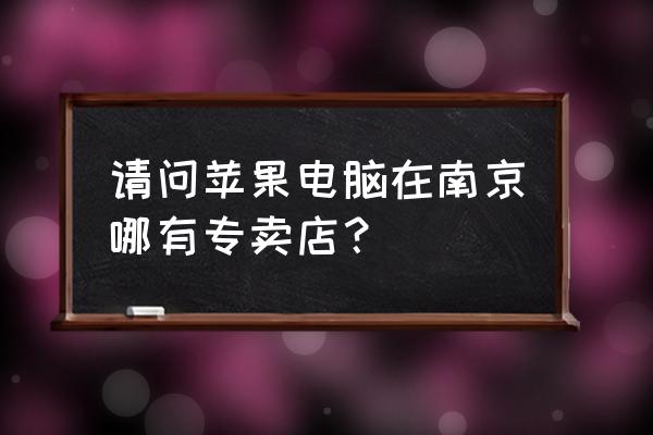 南京哪有苹果专卖店 请问苹果电脑在南京哪有专卖店？