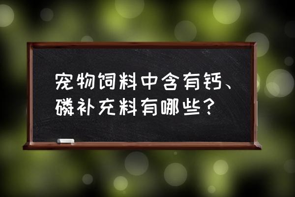 饲料级石粉中含磷吗 宠物饲料中含有钙、磷补充料有哪些？