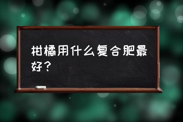 柑橘春季施什么复合肥好 柑橘用什么复合肥最好？