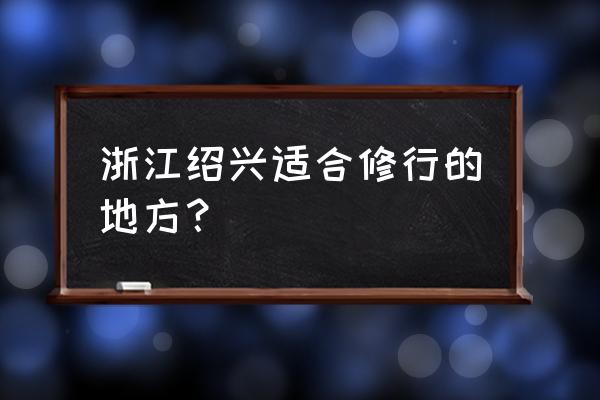 绍兴哪儿的出马仙灵 浙江绍兴适合修行的地方？