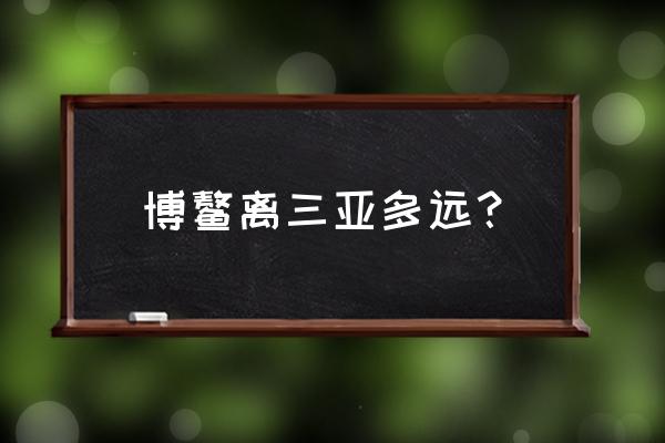 博鳌开车到三亚要多久 博鳌离三亚多远？