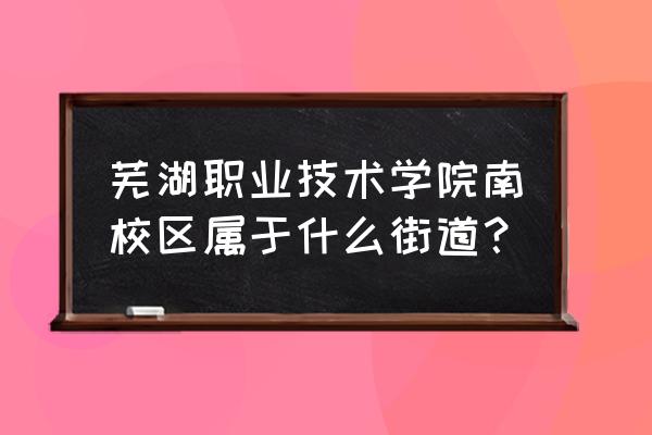 芜湖职业技术学院在哪儿 芜湖职业技术学院南校区属于什么街道？