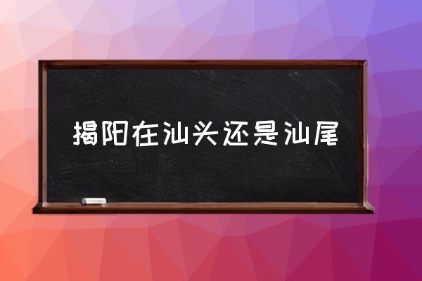 普宁和揭阳哪个离汕头近 揭阳在汕头还是汕尾