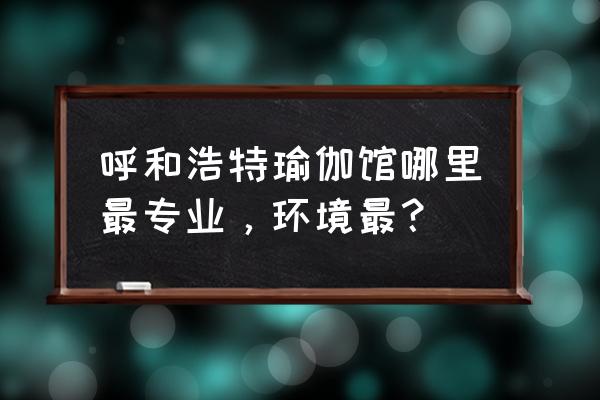 呼和浩特哪里有瑜伽馆 呼和浩特瑜伽馆哪里最专业，环境最？