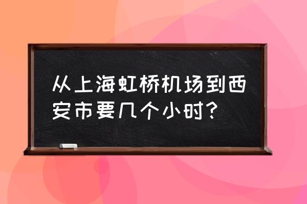 上海飞西安多少时间 从上海虹桥机场到西安市要几个小时？