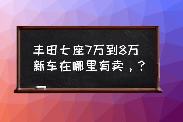 张掖哪有买丰田汽车 丰田七座7万到8万新车在哪里有卖，？