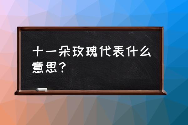 十一朵玫瑰代表什么意思 十一朵玫瑰代表什么意思？