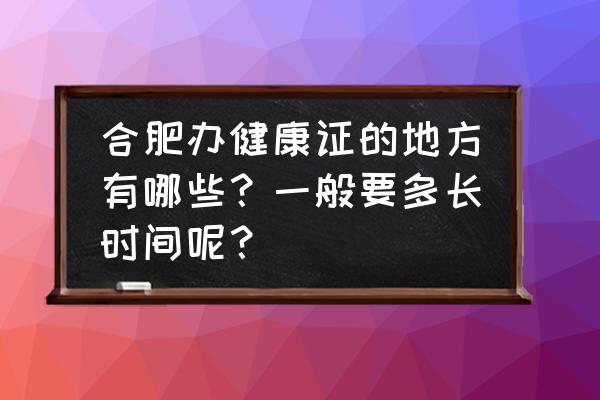 合肥外出务工健康证在哪办 合肥办健康证的地方有哪些？一般要多长时间呢？