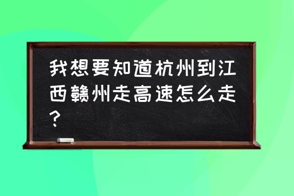 杭州到赣州崇义怎么走 我想要知道杭州到江西赣州走高速怎么走？