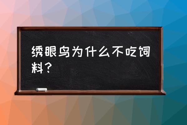 绣眼只吃水果和虫不吃饲料怎么办 绣眼鸟为什么不吃饲料？