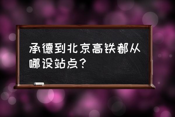 承德高铁到北京哪个站 承德到北京高铁都从哪设站点？