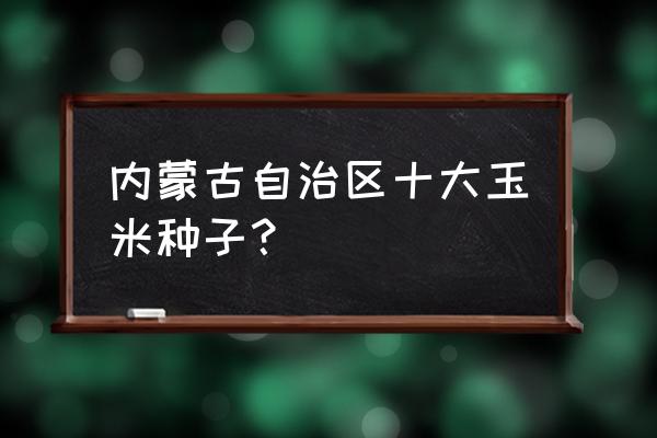 赤峰种玉米什么品种 内蒙古自治区十大玉米种子？