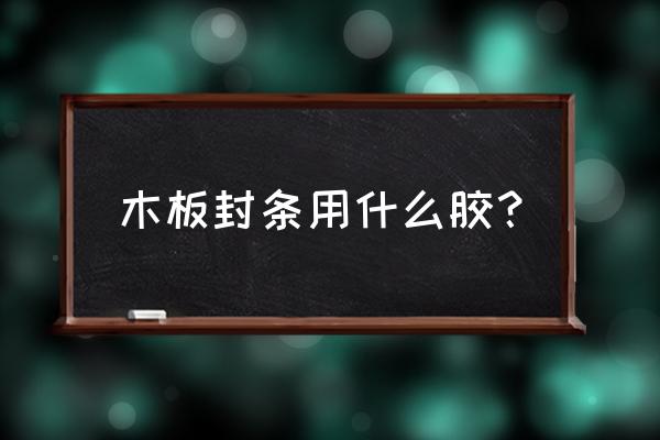 木板封边条用什么胶 木板封条用什么胶？