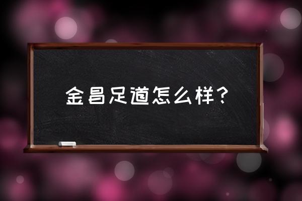 金昌足疗哪里好 金昌足道怎么样？