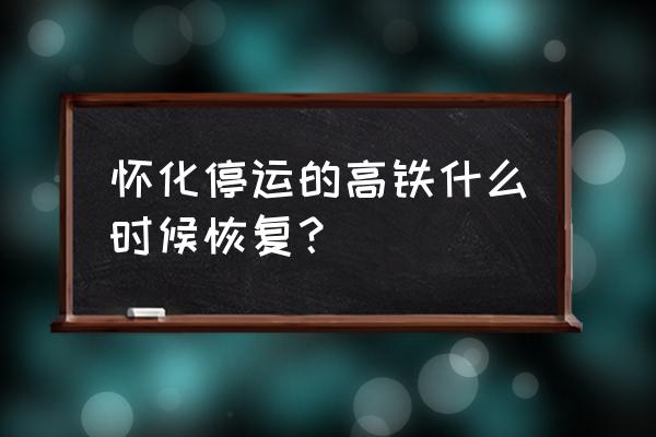 怀化至北京西今天有票吗 怀化停运的高铁什么时候恢复？