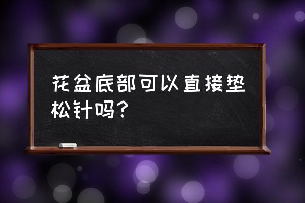 家里花盆可以放松树叶子吗 花盆底部可以直接垫松针吗？