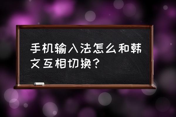 苹果手机怎么改输入法成韩语 手机输入法怎么和韩文互相切换？