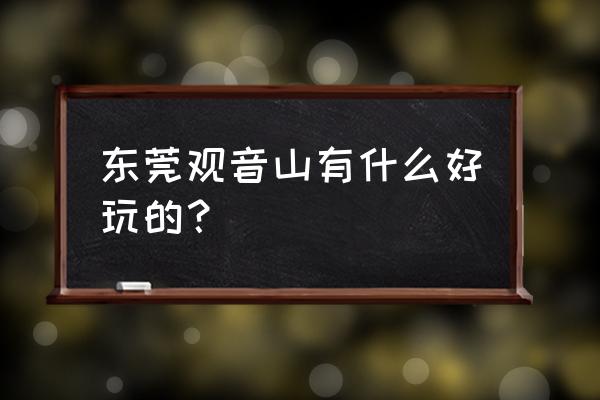 东莞樟木头观音山要带什么好玩的 东莞观音山有什么好玩的？