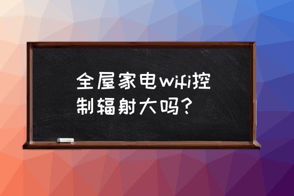 全屋智能家居有辐射吗 全屋家电wifi控制辐射大吗？