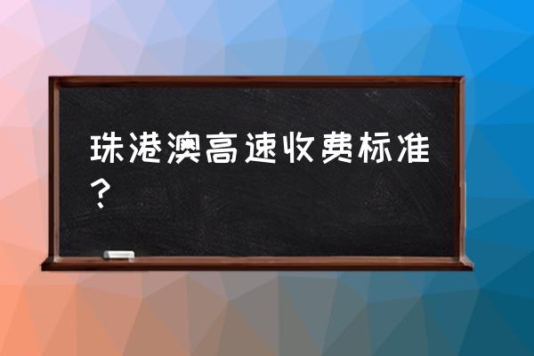 福清到珠海过路费多少钱 珠港澳高速收费标准？