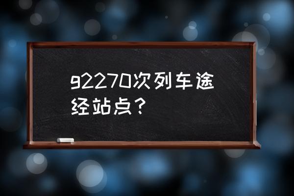 新余到泰和的车一天几趟 g2270次列车途经站点？