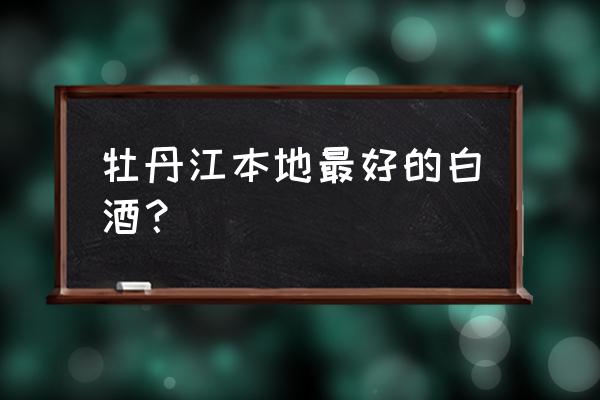 牡丹江半曲酒多少度 牡丹江本地最好的白酒？