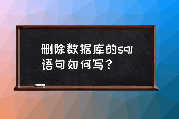 请问如何用代码删除sql数据库 删除数据库的sql语句如何写？