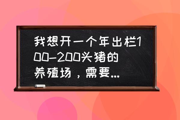 大北农养猪总共投入多少钱 我想开一个年出栏100-200头猪的养殖场，需要多少启动资金，场地需要多大，刚刚入这行。需要哪些设备？