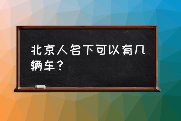 北京驾驶证名下可以有几辆车 北京人名下可以有几辆车？