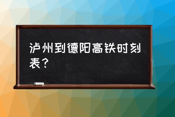 泸州到德阳票价多少 泸州到德阳高铁时刻表？