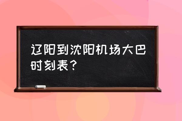 辽阳到沈阳客车春节通车吗 辽阳到沈阳机场大巴时刻表？