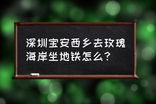 深圳玫瑰海岸在哪里地铁站 深圳宝安西乡去玫瑰海岸坐地铁怎么？