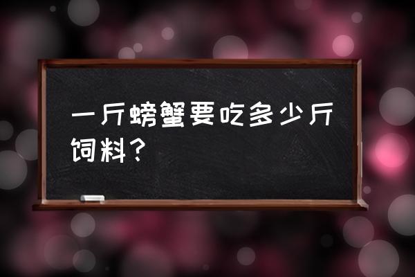 螃蟹饲料投喂的比例是多少 一斤螃蟹要吃多少斤饲料？