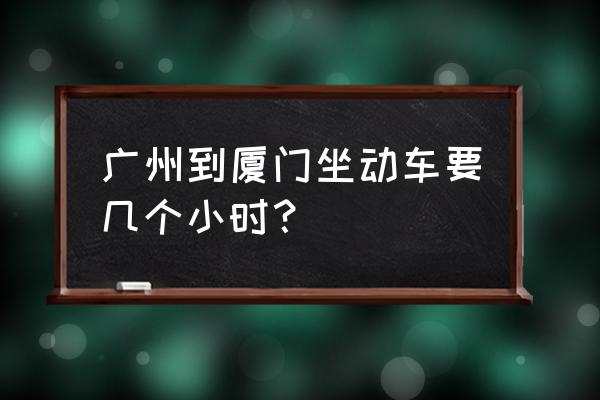 广州到厦门的火车要多少小时 广州到厦门坐动车要几个小时？