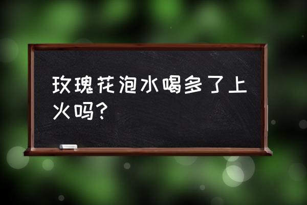 玫瑰花单独泡水喝会上火吗 玫瑰花泡水喝多了上火吗？