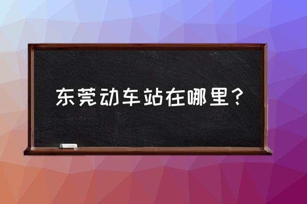 湛江东莞高铁站在哪里 东莞动车站在哪里？