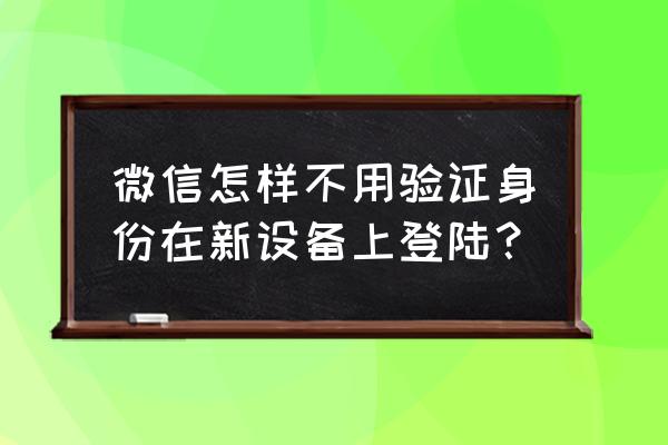 哪个微信版本换手机了不要验证 微信怎样不用验证身份在新设备上登陆？