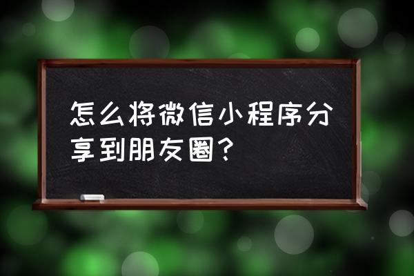 maka小程序怎么发朋友圈 怎么将微信小程序分享到朋友圈？